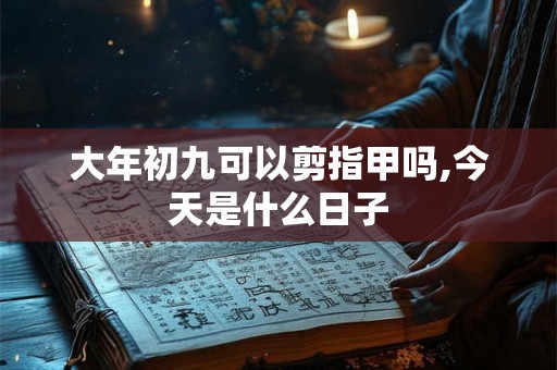 大年初九可以剪指甲吗,今天是什么日子