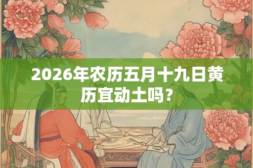 2026年农历五月十九日黄历宜动土吗？