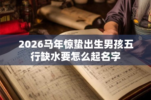 2026马年惊蛰出生男孩五行缺水要怎么起名字