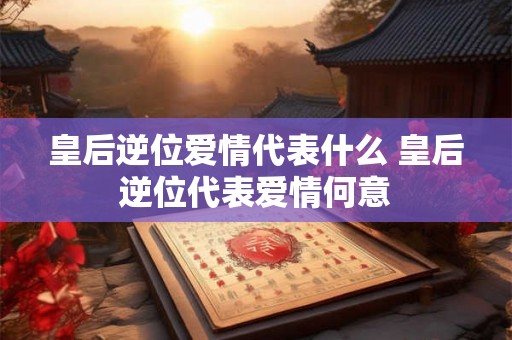 皇后逆位爱情代表什么 皇后逆位代表爱情何意