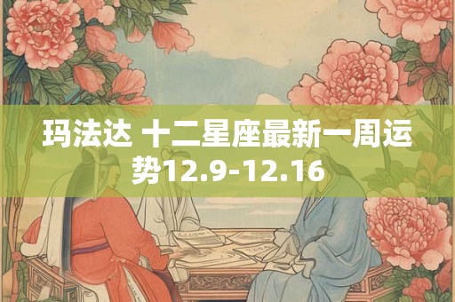 玛法达 十二星座最新一周运势12.9-12.16 玛法达 十二星座最新一周运势12.9-12.16