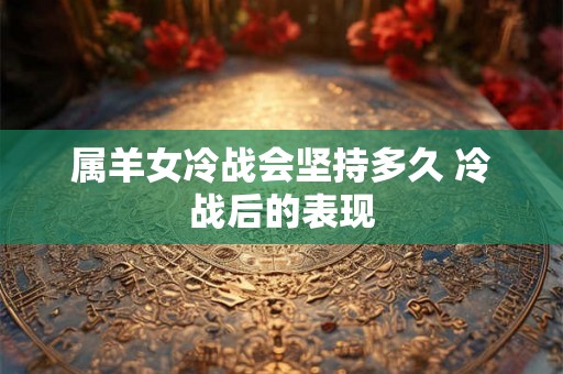 属羊女冷战会坚持多久 冷战后的表现