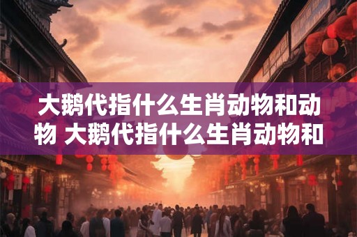 大鹅代指什么生肖动物和动物 大鹅代指什么生肖动物和动物