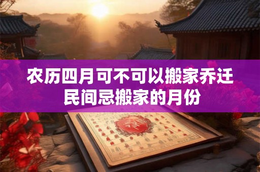 农历四月可不可以搬家乔迁 民间忌搬家的月份