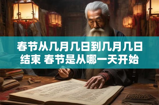 春节从几月几日到几月几日结束 春节是从哪一天开始到哪一天结束的