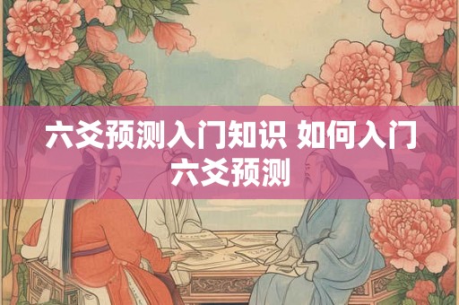 六爻预测入门知识 如何入门六爻预测