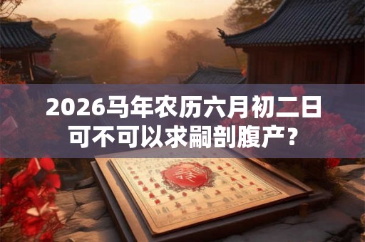 2026马年农历六月初二日可不可以求嗣剖腹产？