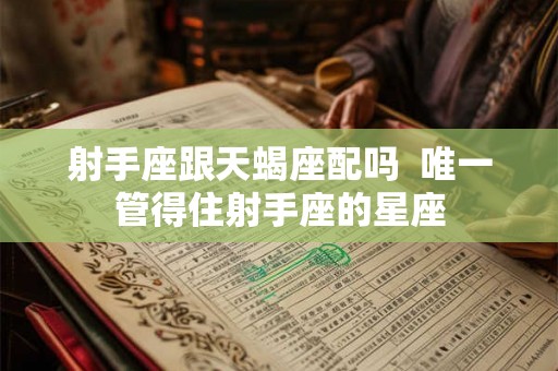 射手座跟天蝎座配吗  唯一管得住射手座的星座