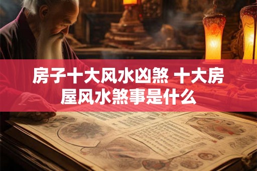 房子十大风水凶煞 十大房屋风水煞事是什么