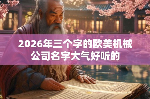 2026年三个字的欧美机械公司名字大气好听的