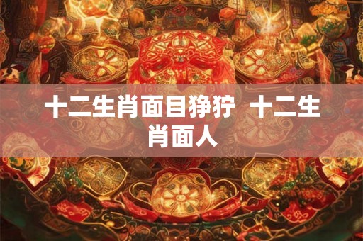 十二生肖面目狰狞  十二生肖面人