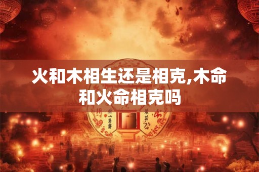 火和木相生还是相克,木命和火命相克吗
