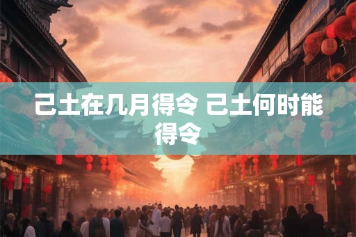 己土在几月得令 己土何时能得令