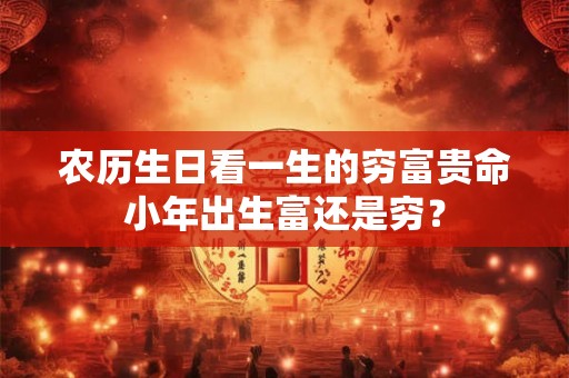 农历生日看一生的穷富贵命小年出生富还是穷？