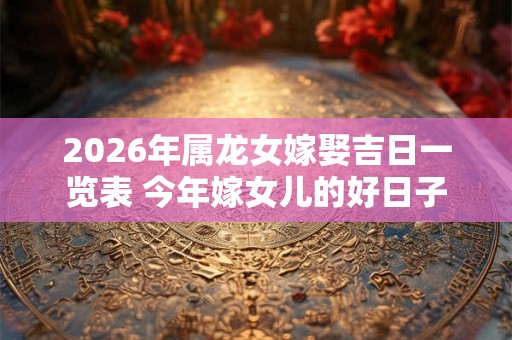 2026年属龙女嫁娶吉日一览表 今年嫁女儿的好日子