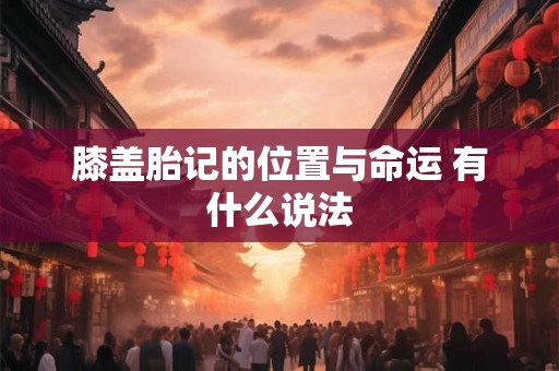 膝盖胎记的位置与命运 有什么说法