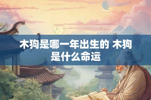 木狗是哪一年出生的 木狗是什么命运
