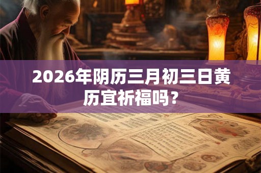2026年阴历三月初三日黄历宜祈福吗? 2026年阴历三月初三日黄历宜祈福吗?
