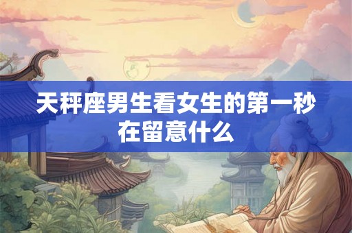 天秤座男生看女生的第一秒在留意什么