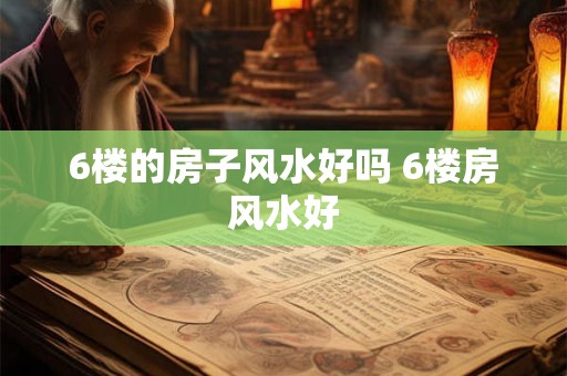 6楼的房子风水好吗 6楼房风水好