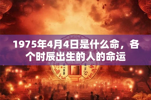 1975年4月4日是什么命，各个时辰出生的人的命运