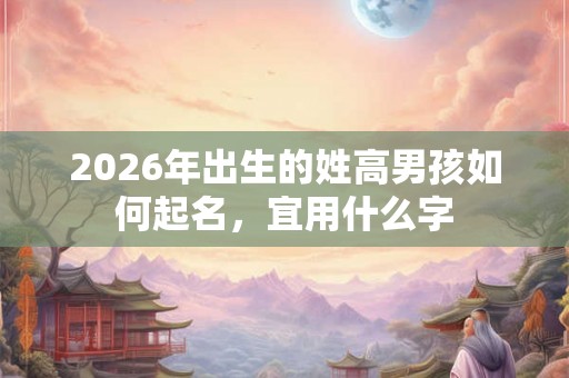 2026年出生的姓高男孩如何起名，宜用什么字