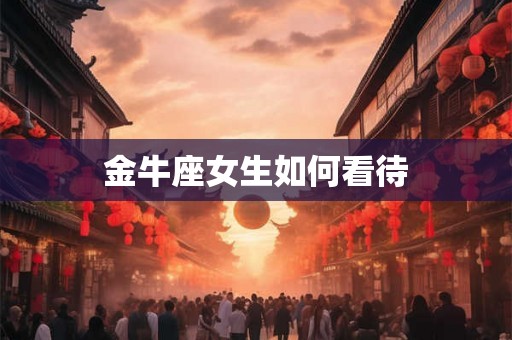金牛座女生如何看待 金牛座女生如何看待