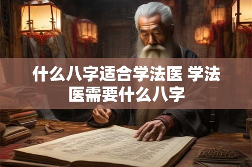 什么八字适合学法医 学法医需要什么八字
