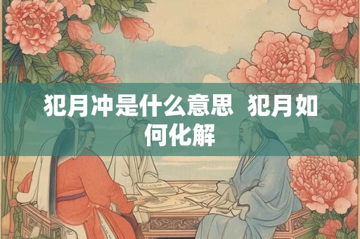 犯月冲是什么意思  犯月如何化解