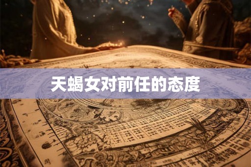 天蝎女对前任的态度 天蝎女对前任的态度