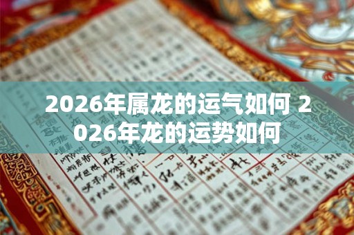2026年属龙的运气如何 2026年龙的运势如何