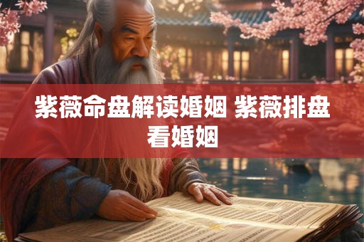 紫薇命盘解读婚姻 紫薇排盘看婚姻