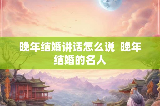 晚年结婚讲话怎么说 晚年结婚的名人 晚年结婚讲话怎么说 晚年结婚的名人