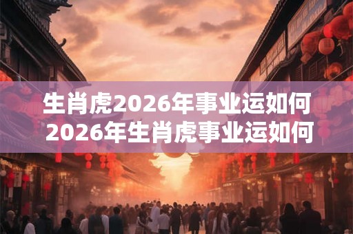 生肖虎2026年事业运如何 2026年生肖虎事业运如何