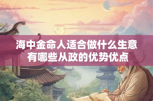 海中金命人适合做什么生意 有哪些从政的优势优点