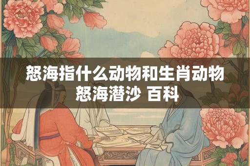 怒海指什么动物和生肖动物 怒海潜沙 百科 怒海指什么动物和生肖动物 怒海潜沙 百科