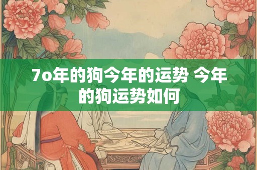 7o年的狗今年的运势 今年的狗运势如何