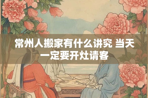 常州人搬家有什么讲究 当天一定要开灶请客
