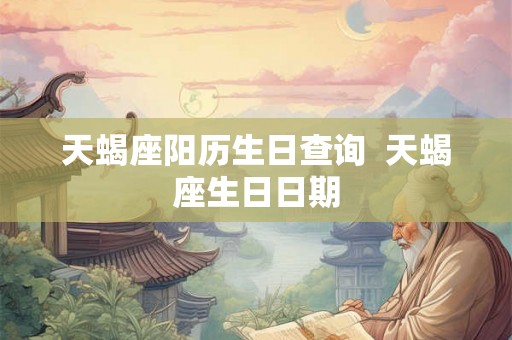 天蝎座阳历生日查询  天蝎座生日日期