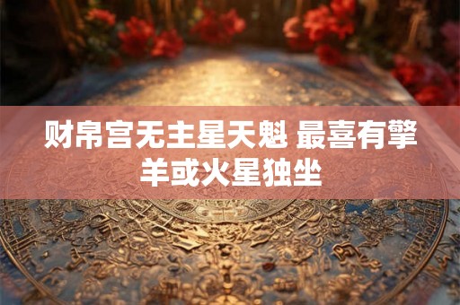 财帛宫无主星天魁 最喜有擎羊或火星独坐