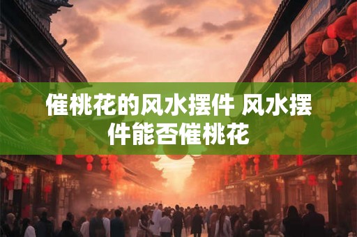 催桃花的风水摆件 风水摆件能否催桃花