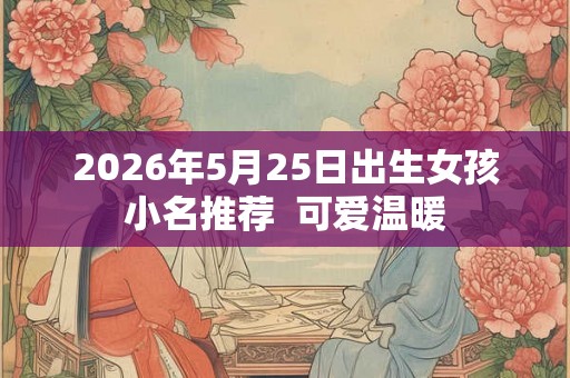 2026年5月25日出生女孩小名推荐  可爱温暖