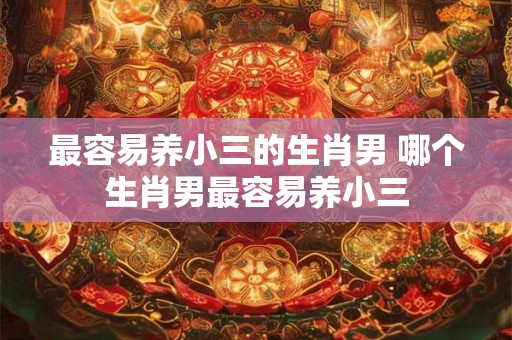 最容易养小三的生肖男 哪个生肖男最容易养小三