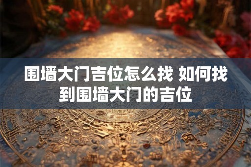 围墙大门吉位怎么找 如何找到围墙大门的吉位