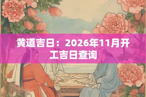 黄道吉日:2026年11月开工吉日查询 黄道吉日:2026年11月开工吉日查询