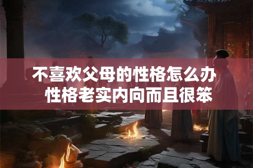 不喜欢父母的性格怎么办  性格老实内向而且很笨