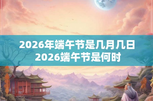 2026年端午节是几月几日 2026端午节是何时