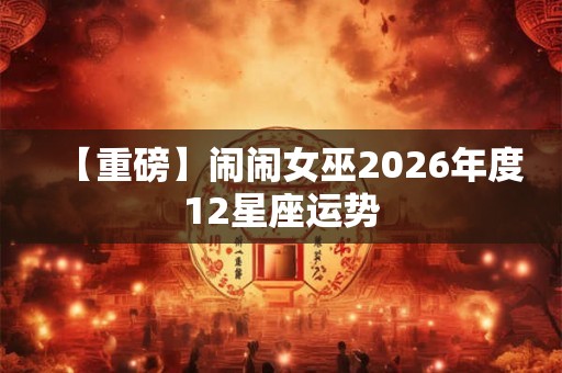 【重磅】闹闹女巫2026年度12星座运势