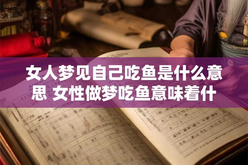 女人梦见自己吃鱼是什么意思 女性做梦吃鱼意味着什么 女人梦见自己吃鱼是什么意思 女性做梦吃鱼意味着什么
