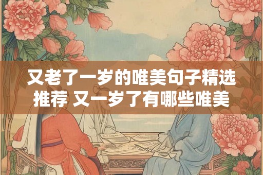 又老了一岁的唯美句子精选推荐 又一岁了有哪些唯美的句子值得推荐 又老了一岁的唯美句子精选推荐 又一岁了有哪些唯美的句子值得推荐